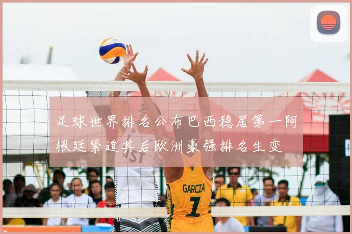 足球世界排名公布巴西稳居第一阿根廷紧追其后欧洲豪强排名生变