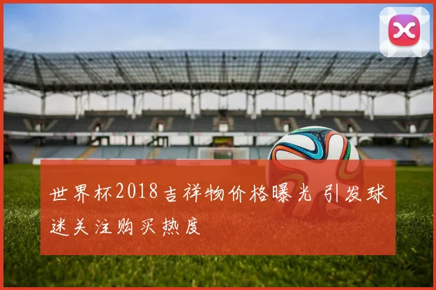 世界杯2018吉祥物价格曝光 引发球迷关注购买热度
