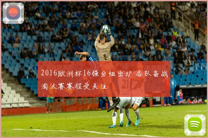 2016欧洲杯16强分组出炉 各队备战淘汰赛赛程受关注