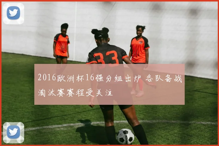2016欧洲杯16强分组出炉 各队备战淘汰赛赛程受关注