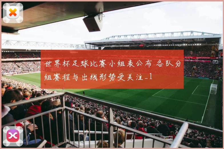 世界杯足球比赛小组表公布 各队分组赛程与出线形势受关注_1