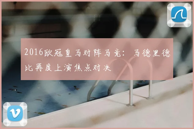 2016欧冠皇马对阵马竞：马德里德比再度上演焦点对决