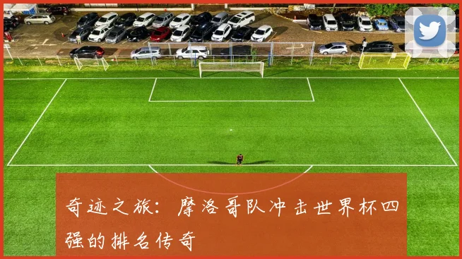 奇迹之旅：摩洛哥队冲击世界杯四强的排名传奇