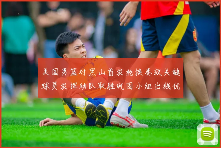 美国男篮对黑山首发轮换奏效关键球员发挥助队取胜巩固小组出线优势