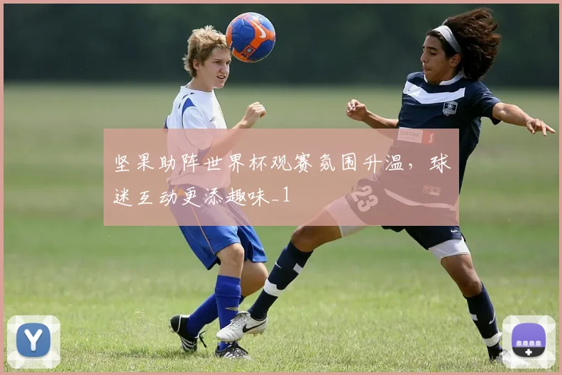 坚果助阵世界杯观赛氛围升温，球迷互动更添趣味_1