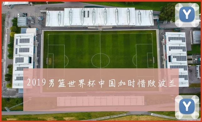 2019男篮世界杯中国加时惜败波兰