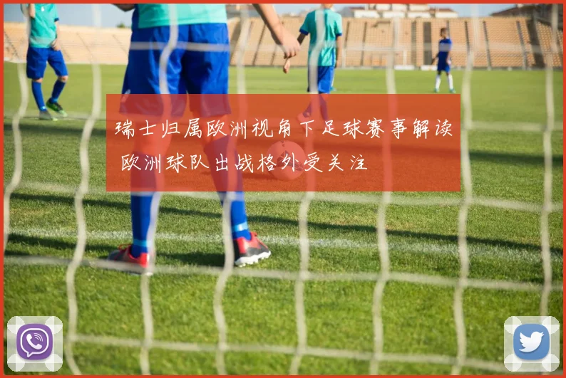 瑞士归属欧洲视角下足球赛事解读 欧洲球队出战格外受关注